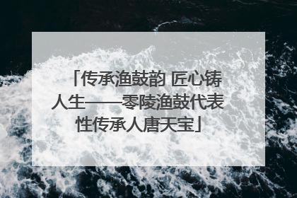 传承渔鼓韵 匠心铸人生——零陵渔鼓代表性传承人唐天宝
